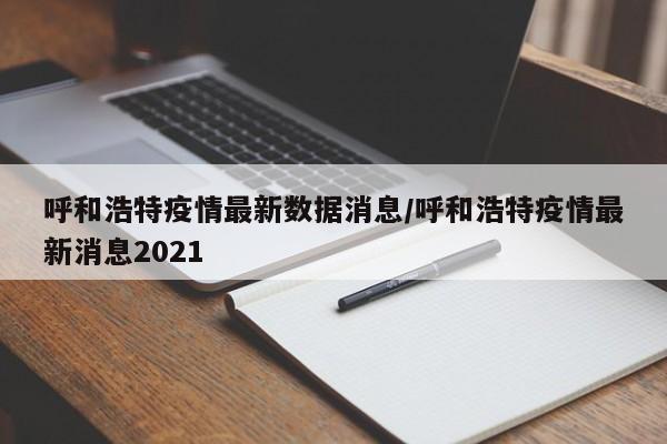 呼和浩特疫情最新数据消息/呼和浩特疫情最新消息2021