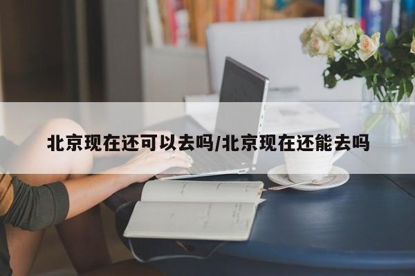 北京现在还可以去吗/北京现在还能去吗