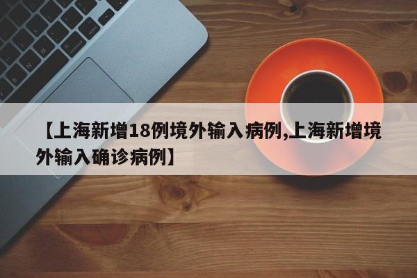 【上海新增18例境外输入病例,上海新增境外输入确诊病例】