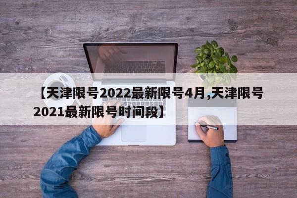 【天津限号2022最新限号4月,天津限号2021最新限号时间段】