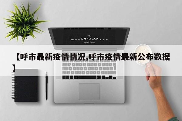 【呼市最新疫情情况,呼市疫情最新公布数据】