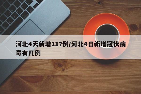 河北4天新增117例/河北4日新增冠状病毒有几例