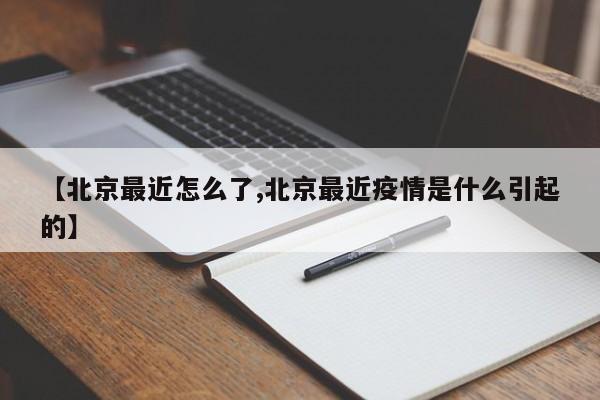 【北京最近怎么了,北京最近疫情是什么引起的】