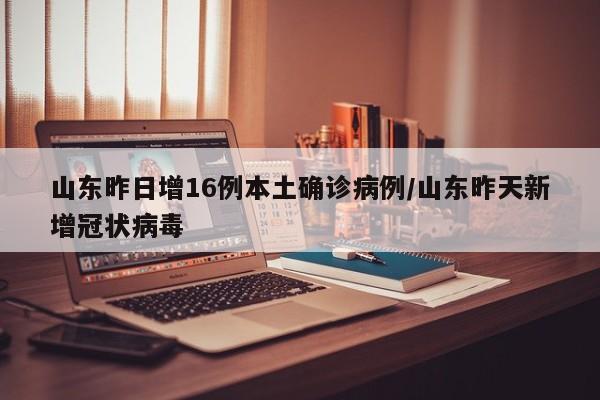 山东昨日增16例本土确诊病例/山东昨天新增冠状病毒