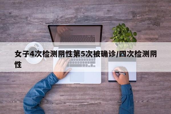 女子4次检测阴性第5次被确诊/四次检测阴性