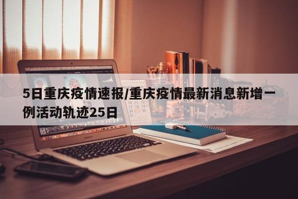 5日重庆疫情速报/重庆疫情最新消息新增一例活动轨迹25日