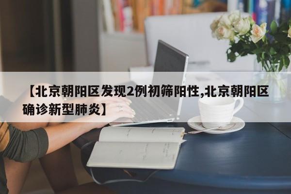 【北京朝阳区发现2例初筛阳性,北京朝阳区确诊新型肺炎】