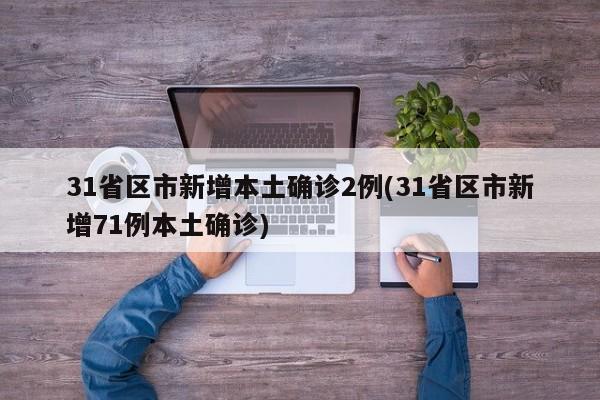 31省区市新增本土确诊2例(31省区市新增71例本土确诊)