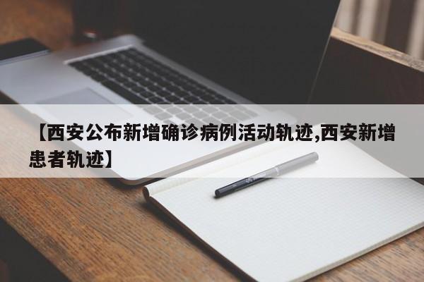【西安公布新增确诊病例活动轨迹,西安新增患者轨迹】