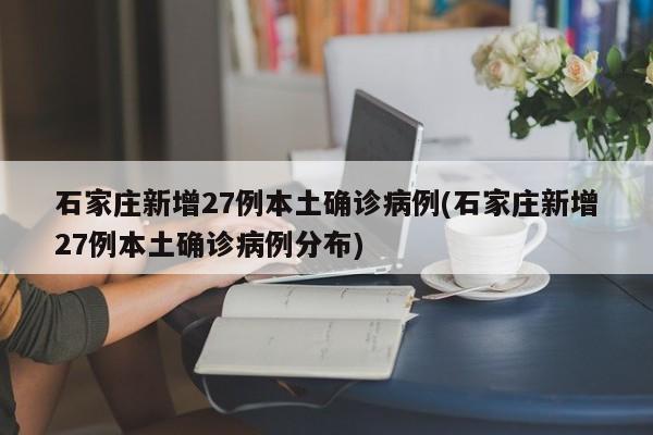 石家庄新增27例本土确诊病例(石家庄新增27例本土确诊病例分布)