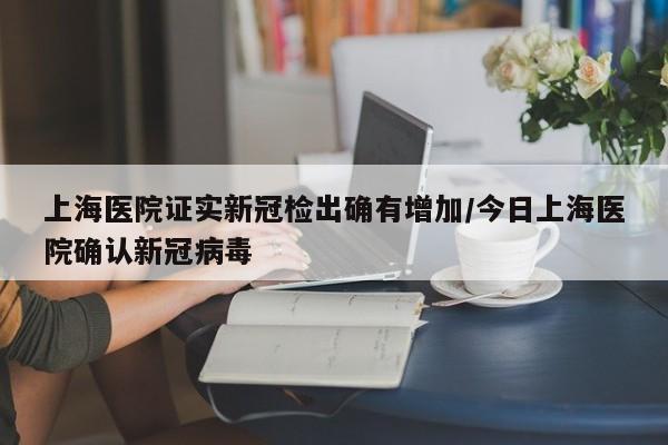 上海医院证实新冠检出确有增加/今日上海医院确认新冠病毒