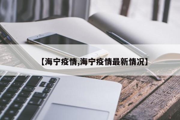 【海宁疫情,海宁疫情最新情况】
