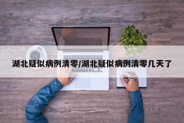 湖北疑似病例清零/湖北疑似病例清零几天了