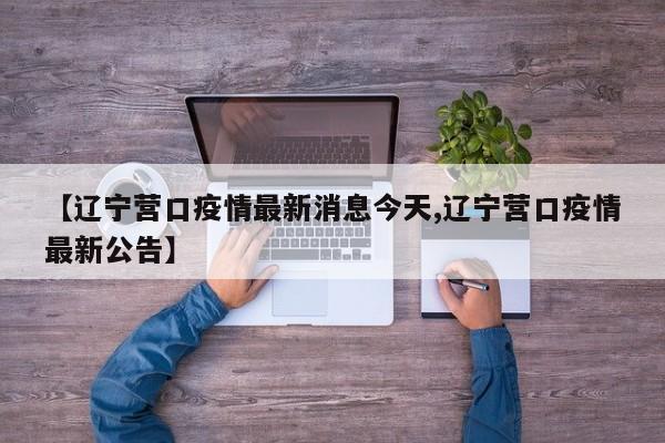 【辽宁营口疫情最新消息今天,辽宁营口疫情最新公告】