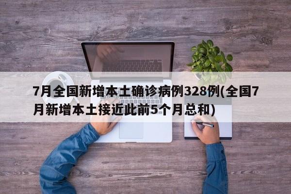 7月全国新增本土确诊病例328例(全国7月新增本土接近此前5个月总和)