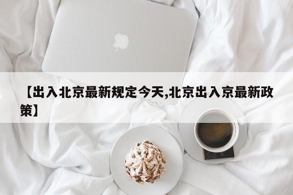 【出入北京最新规定今天,北京出入京最新政策】