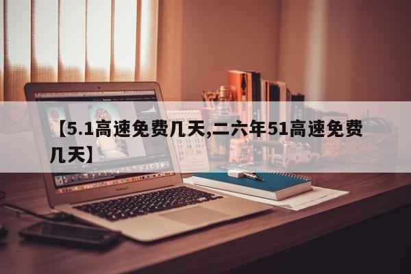 【5.1高速免费几天,二六年51高速免费几天】