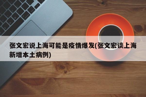 张文宏说上海可能是疫情爆发(张文宏谈上海新增本土病例)