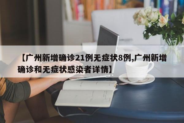 【广州新增确诊21例无症状8例,广州新增确诊和无症状感染者详情】