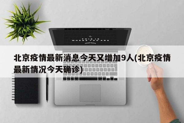 北京疫情最新消息今天又增加9人(北京疫情最新情况今天确诊)