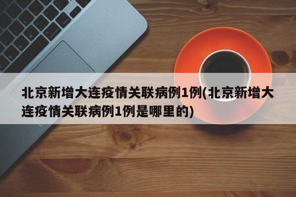 北京新增大连疫情关联病例1例(北京新增大连疫情关联病例1例是哪里的)