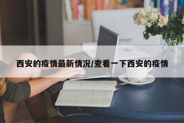 西安的疫情最新情况/查看一下西安的疫情