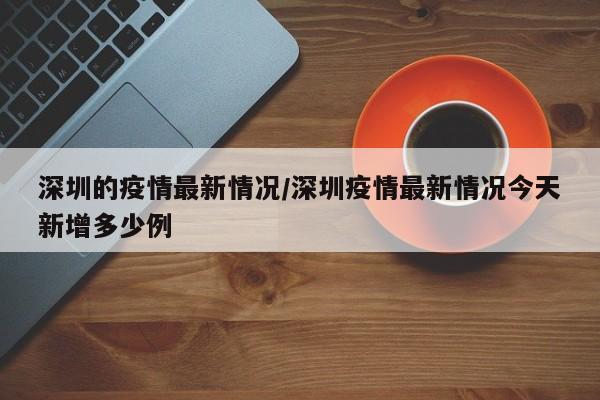 深圳的疫情最新情况/深圳疫情最新情况今天新增多少例