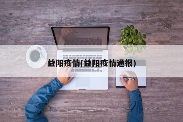 益阳疫情(益阳疫情通报)