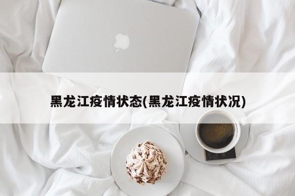 黑龙江疫情状态(黑龙江疫情状况)