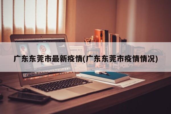 广东东莞市最新疫情(广东东莞市疫情情况)