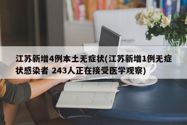 江苏新增4例本土无症状(江苏新增1例无症状感染者 243人正在接受医学观察)