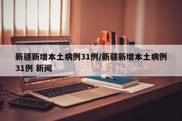 新疆新增本土病例31例/新疆新增本土病例31例 新闻