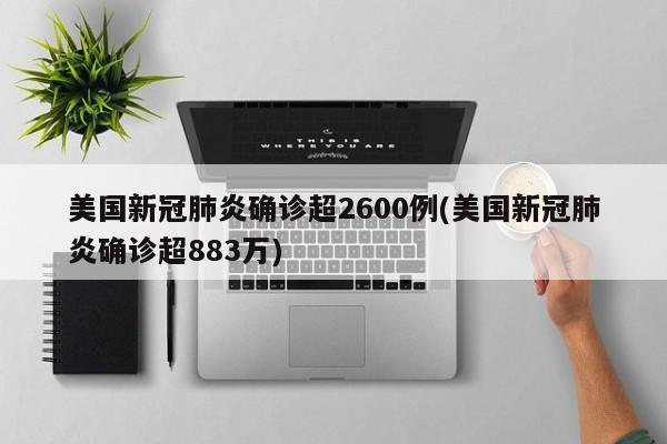 美国新冠肺炎确诊超2600例(美国新冠肺炎确诊超883万)