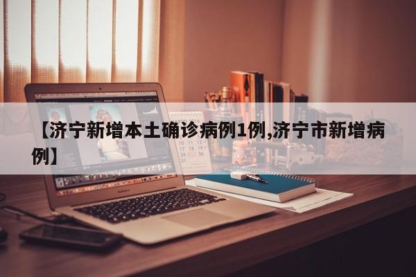 【济宁新增本土确诊病例1例,济宁市新增病例】
