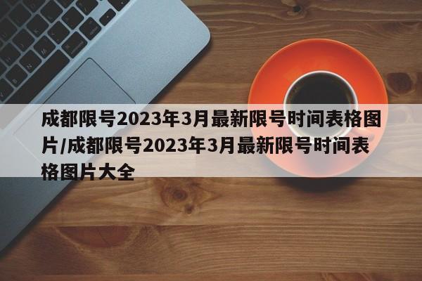 成都限号2023年3月最新限号时间表格图片/成都限号2023年3月最新限号时间表格图片大全