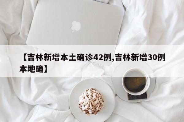 【吉林新增本土确诊42例,吉林新增30例本地确】