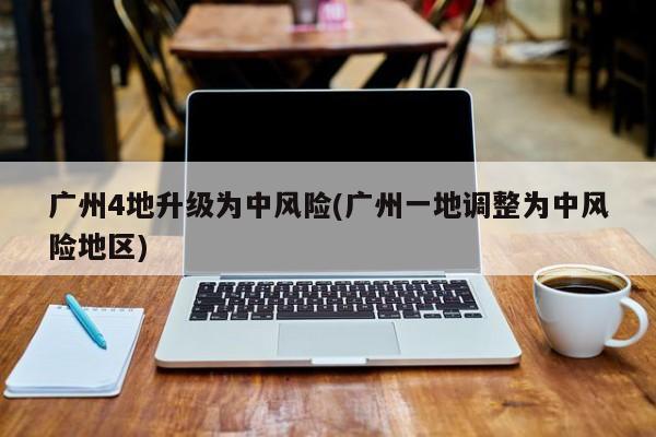 广州4地升级为中风险(广州一地调整为中风险地区)