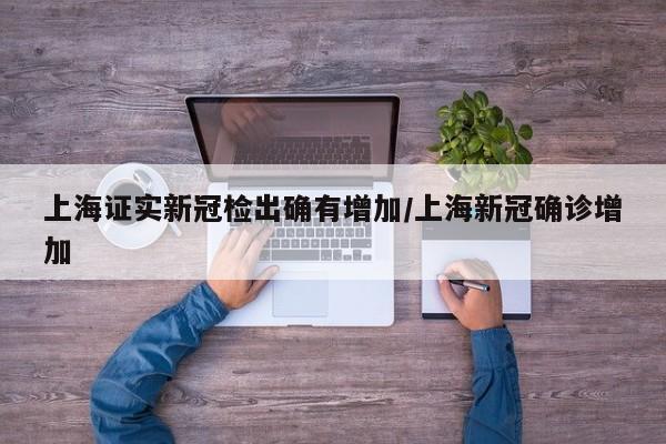 上海证实新冠检出确有增加/上海新冠确诊增加