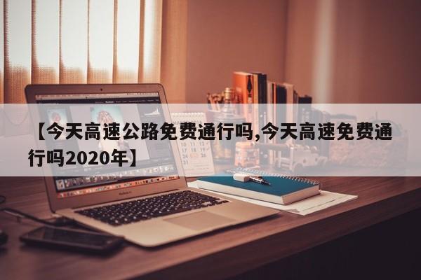 【今天高速公路免费通行吗,今天高速免费通行吗2020年】