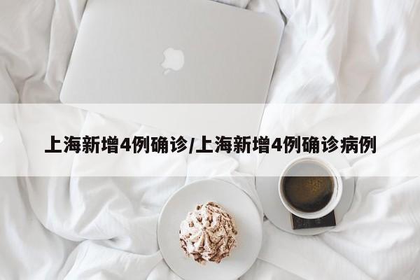 上海新增4例确诊/上海新增4例确诊病例