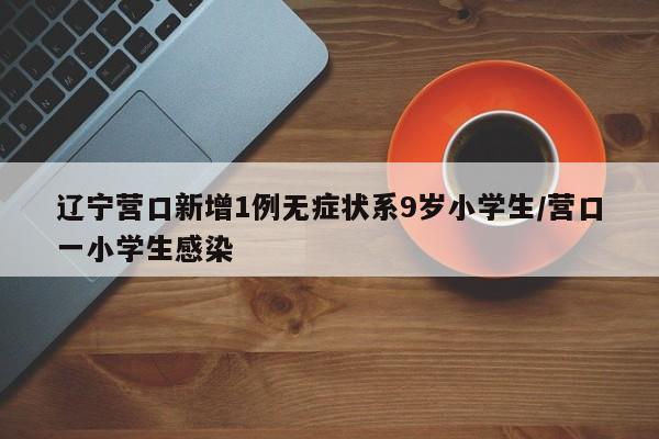 辽宁营口新增1例无症状系9岁小学生/营口一小学生感染