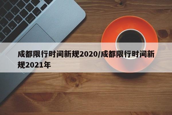 成都限行时间新规2020/成都限行时间新规2021年