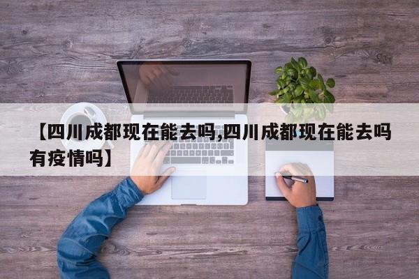 【四川成都现在能去吗,四川成都现在能去吗有疫情吗】