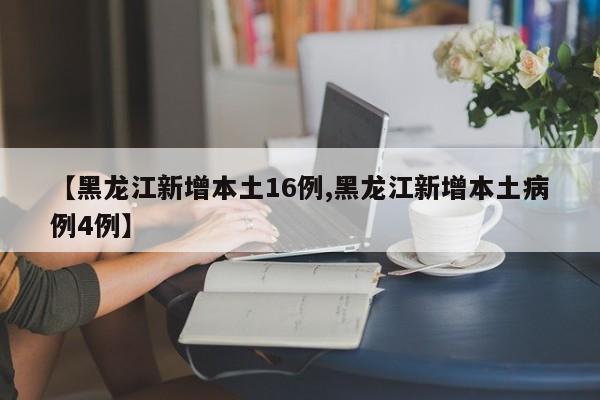 【黑龙江新增本土16例,黑龙江新增本土病例4例】