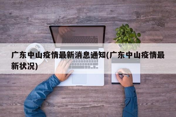 广东中山疫情最新消息通知(广东中山疫情最新状况)