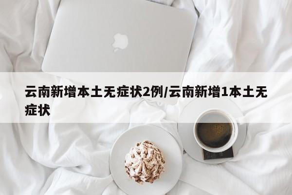 云南新增本土无症状2例/云南新增1本土无症状