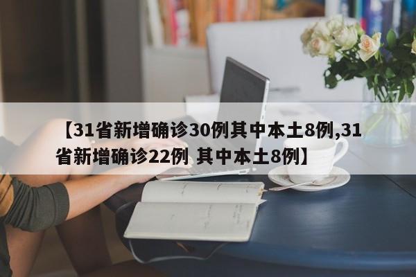 【31省新增确诊30例其中本土8例,31省新增确诊22例 其中本土8例】