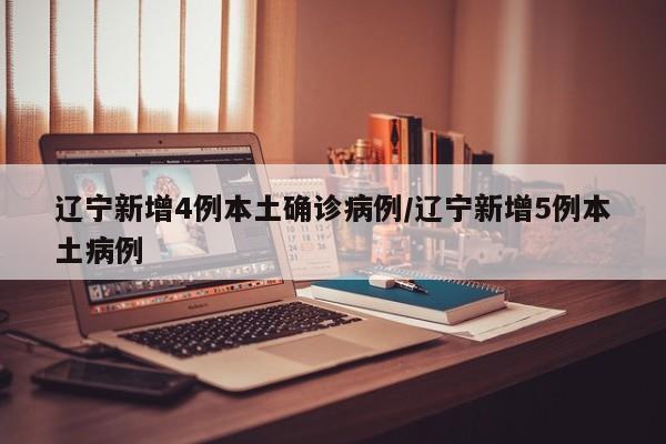 辽宁新增4例本土确诊病例/辽宁新增5例本土病例