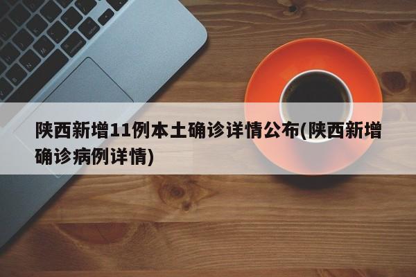 陕西新增11例本土确诊详情公布(陕西新增确诊病例详情)