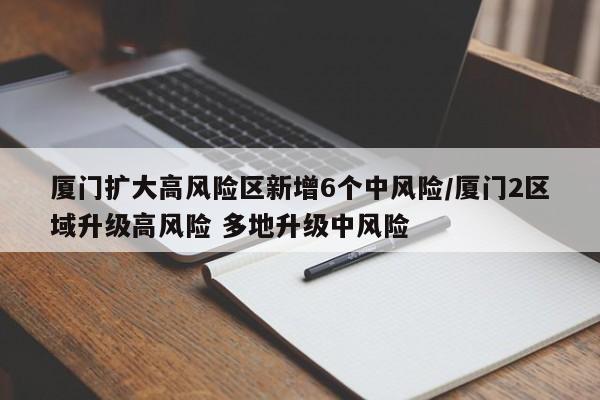 厦门扩大高风险区新增6个中风险/厦门2区域升级高风险 多地升级中风险